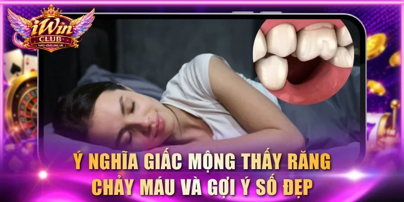 Ý nghĩa giấc mộng thấy răng chảy máu và gợi ý số đẹp